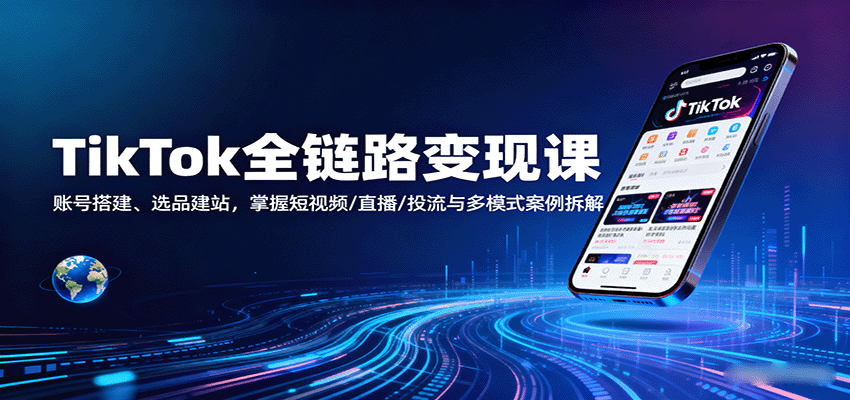 TikTok全链路变现课：账号搭建、选品建站，掌握短视频/直播/投流与多模式案例拆解-湘创网