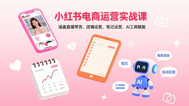 （15909期）小红书电商运营实战课：涵盖直播带货、店铺运营、笔记运营、AI工具赋能-湘创网