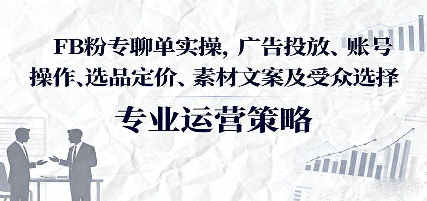 FB粉专聊单实操，广告投放、账号操作、选品定价、素材文案及受众选择-湘创网