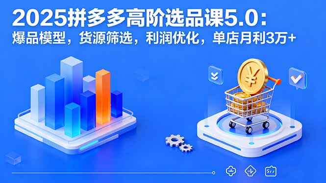 （16019期）2025拼多多高阶选品课5.0：爆品模型，货源筛选，利润优化，单店月利3万+-湘创网