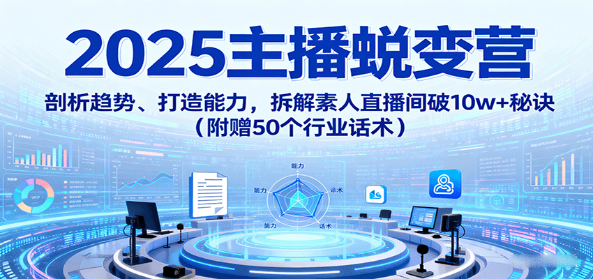 2025主播蜕变营：剖析趋势、打造能力，拆解素人直播间破10w+秘诀（附赠50个行业话术）-湘创网
