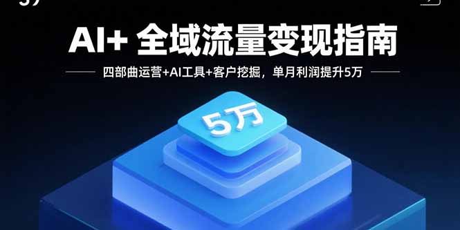 （15940期）AI+全域流量变现指南，四部曲运营+AI工具+客户挖掘，单月利润提升5万-湘创网