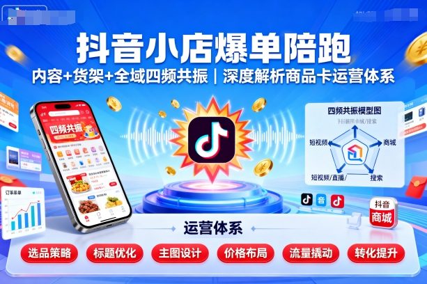 抖音小店爆单陪跑，内容＋货架＋全域四频共振，深度解析抖音商品卡运营体系-湘创网