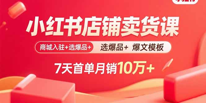 （15955期）小红书店铺卖货课：商城入驻+选爆品+爆文模板，7天首单月销10万+-湘创网