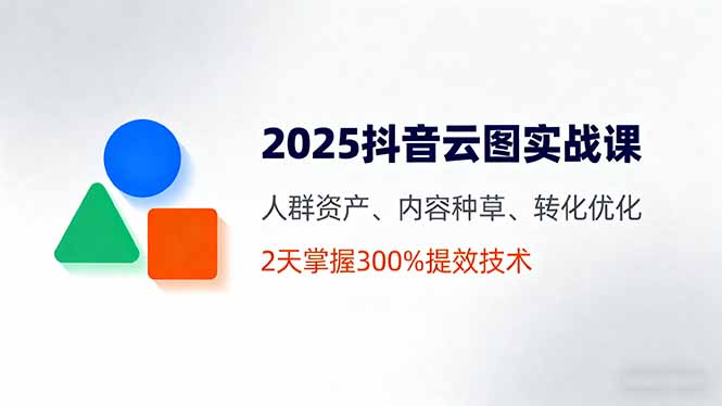 （16063期）2025抖音云图实战课，人群资产、内容种草、转化优化，2天掌握300%提效技术-湘创网