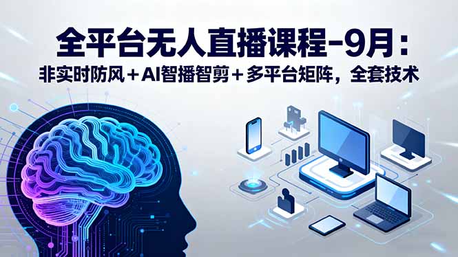 （15963期）全平台无人直播课程：非实时防风＋AI智播智剪＋多平台矩阵，9月全套技术-湘创网