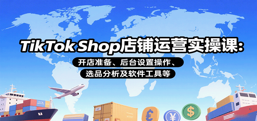 TikTok Shop店铺运营实操课：开店准备、后台设置操作、选品分析及软件工具等-湘创网