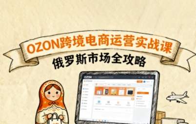 俄罗斯跨境OZON快速上手，OZ0N跨境电商运营实战课，俄罗斯市场全攻略-湘创网