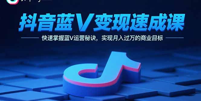 （15950期）抖音蓝V变现速成课，快速掌握蓝V运营秘诀，实现月入过万的商业目标-湘创网