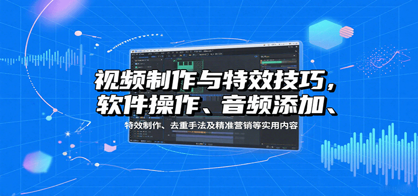 视频制作与特效技巧：软件操作、音频添加、特效制作、去重手法及精准营销等实用内容-湘创网