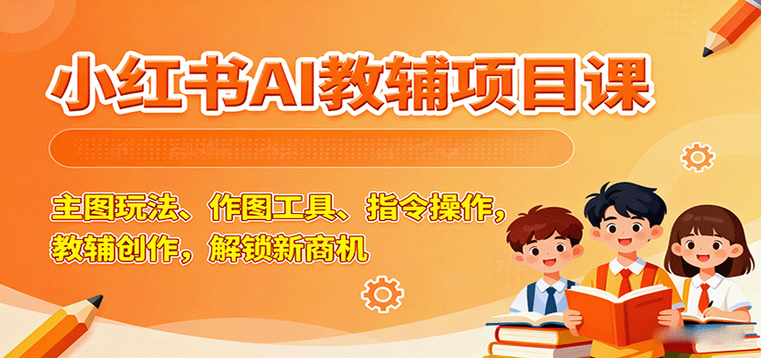 小红书AI教辅项目课，主图玩法、作图工具、指令操作，教辅创作，解锁新商机-湘创网