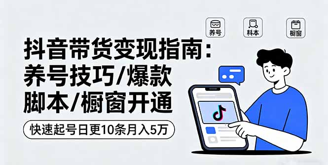 （16069期）抖音带货变现指南：养号技巧/爆款脚本/橱窗开通，快速起号日更10条月入5万-湘创网