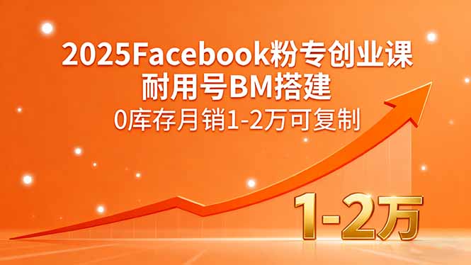 （15964期）2025Facebook粉专创业课，耐用号BM搭建，0库存月销1-2万可复制-湘创网