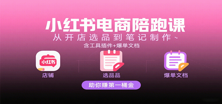 小红书电商陪跑课：从开店选品到笔记制作，含工具插件+爆单文档，助你赚第一桶金-湘创网