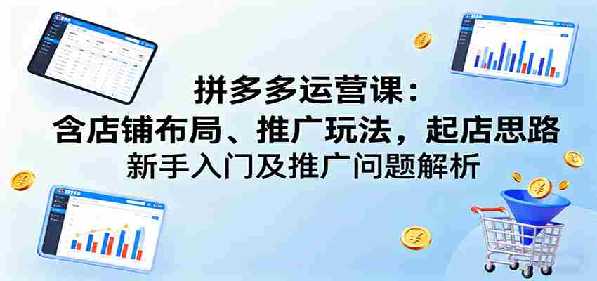 拼多多运营课：含店铺布局、推广玩法，起店思路，新手入门及推广问题解析-湘创网