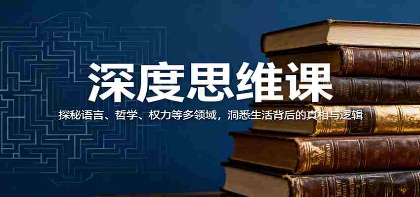 深度思维课：探秘语言、哲学、权力等多领域，洞悉生活背后的真相与逻辑-湘创网