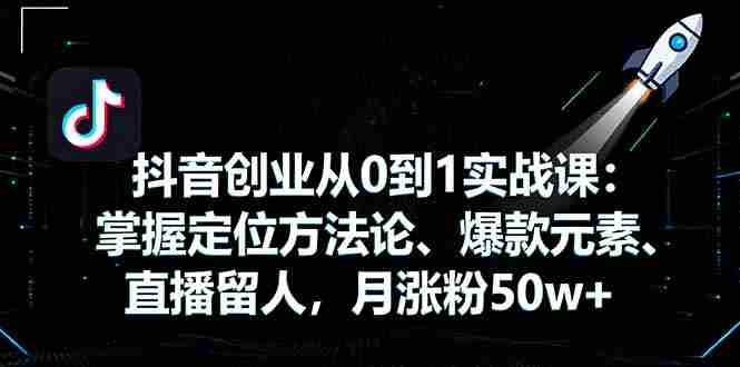 （16146期）抖音创业从0到1实战课：掌握定位方法论、爆款元素、直播留人，月涨粉50w+-湘创网