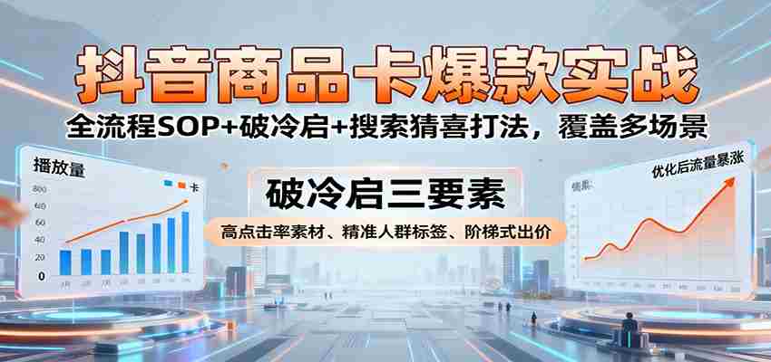 抖音商品卡爆款实战：全流程SOP+破冷启+搜索猜喜打法，覆盖多场景-湘创网