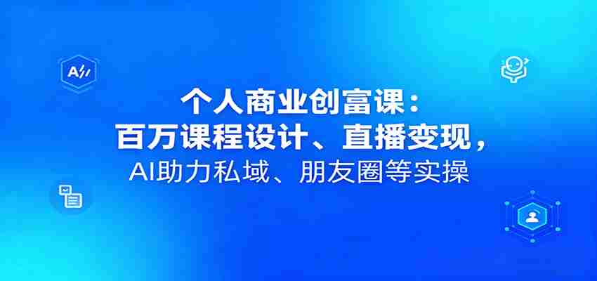 个人商业创富课：百万课程设计、直播变现，AI助力私域、朋友圈等实操-湘创网