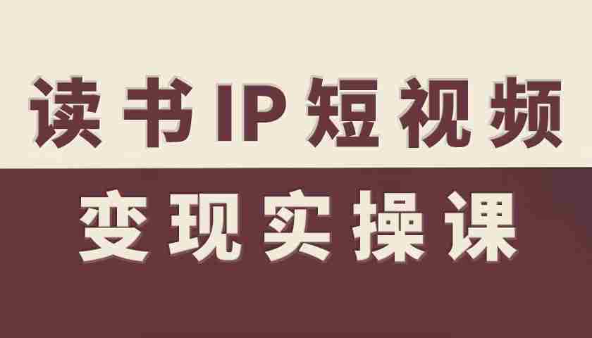 读书IP短视频变现实操课，读书IP赛道变现指南-湘创网