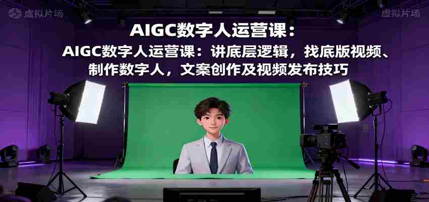 AIGC数字人运营课：讲底层逻辑，找底版视频、制作数字人，文案创作及视频发布技巧-湘创网