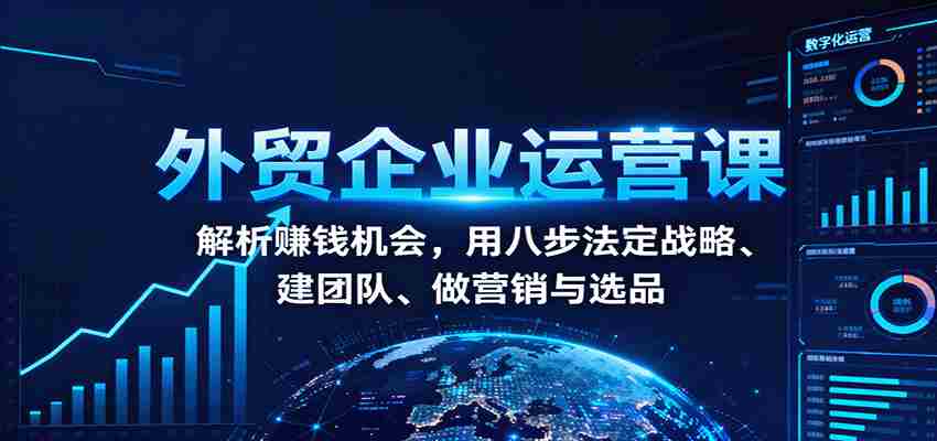 外贸企业运营课：解析赚钱机会，用八步法定战略、建团队、做营销与选品-湘创网