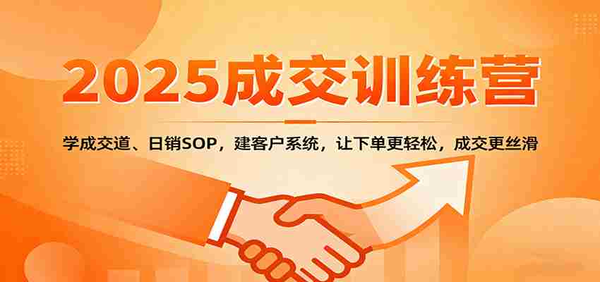 2025成交实战训练营：学成交道、日销SOP，建客户系统，让下单更轻松，成交更丝滑-湘创网