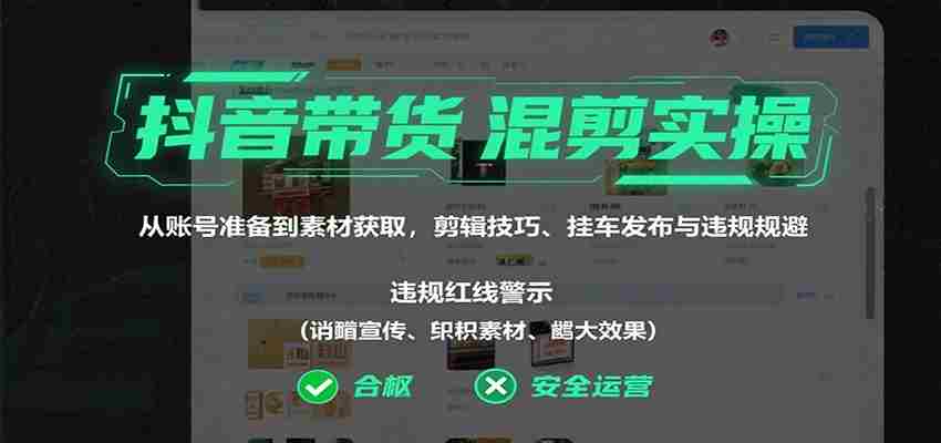 抖音带货混剪实操：从账号准备到素材获取，剪辑技巧、挂车发布与违规规避-湘创网