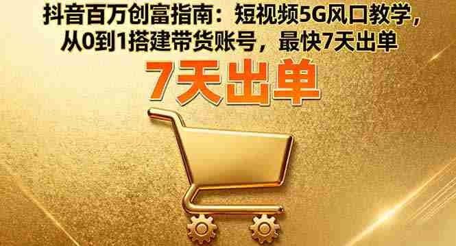 （16150期）抖音百万创富指南：短视频5G风口教学，从0到1搭建带货账号，最快7天出单-湘创网
