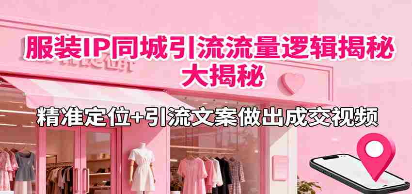 服装IP同城引流流量逻辑大揭秘，精准定位+引流文案做出成交视频-湘创网