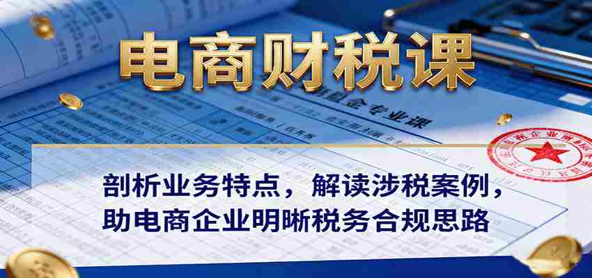 电商财税课：剖析业务特点，解读涉税案例，助电商企业明晰税务合规思路-湘创网