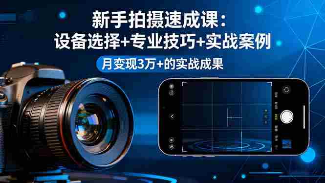 （16160期）新手拍摄速成课，设备选择+专业技巧+实战案例，月变现3万+的实战成果-湘创网