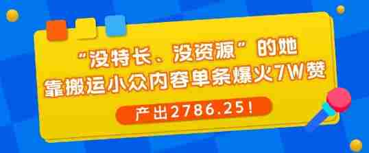 “没特长、没资源”的她，靠搬运小众内容单条爆火7W赞，产出2786！-湘创网