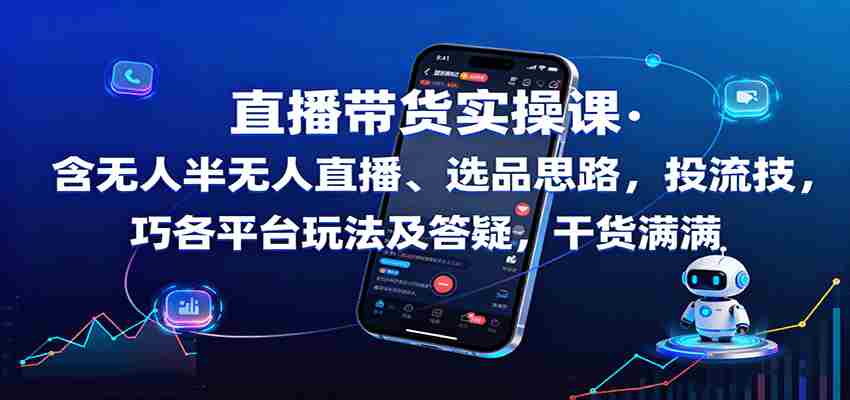 直播带货实操课：含无人半无人直播、选品思路，投流技巧，各平台玩法及答疑，干货满满-湘创网