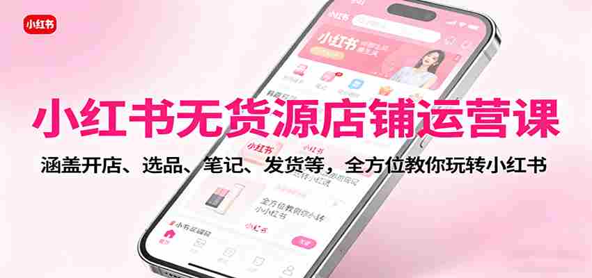 小红书无货源店铺运营课：涵盖开店、选品、笔记、发货等，全方位教你玩转小红书-湘创网