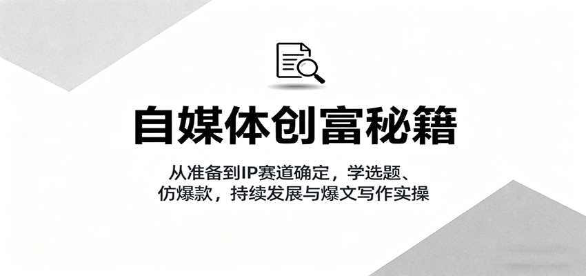 自媒体创富秘籍：从准备到IP赛道确定，学选题、仿爆款，持续发展与爆文写作实操-湘创网