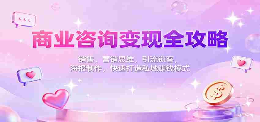 商业咨询变现全攻略：销售、营销思维，引流锁客，海报制作，快速打造私域赚钱模式-湘创网