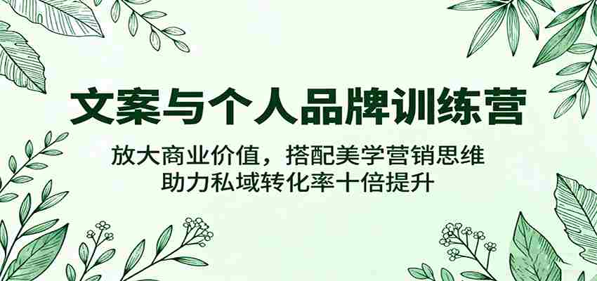 文案与个人品牌训练营，放大商业价值，搭配美学营销思维，助力私域转化率十倍提升-湘创网