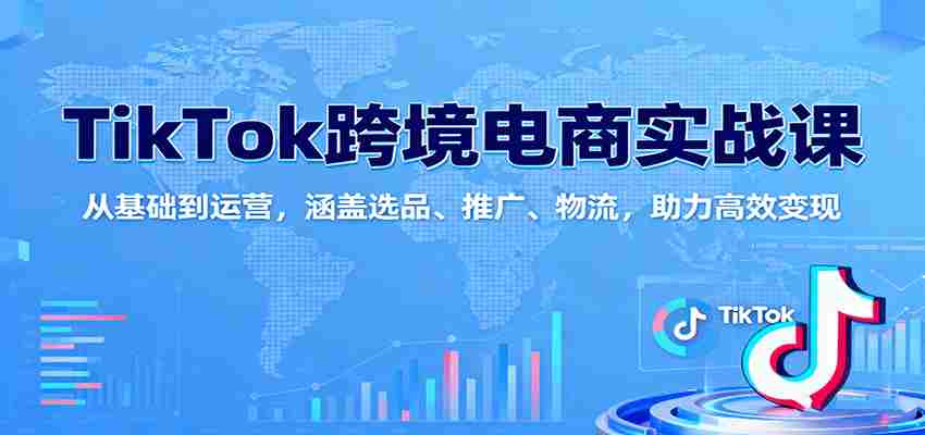 TikTok跨境电商实战课：从基础到运营，涵盖选品、推广、物流，助力高效变现-湘创网