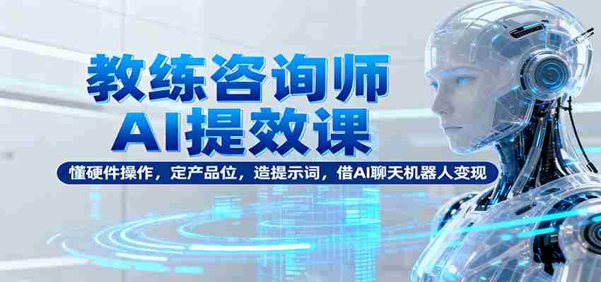 教练咨询师AI提效课：懂硬件操作，定产品位，造提示词，借AI聊天机器人变现-湘创网