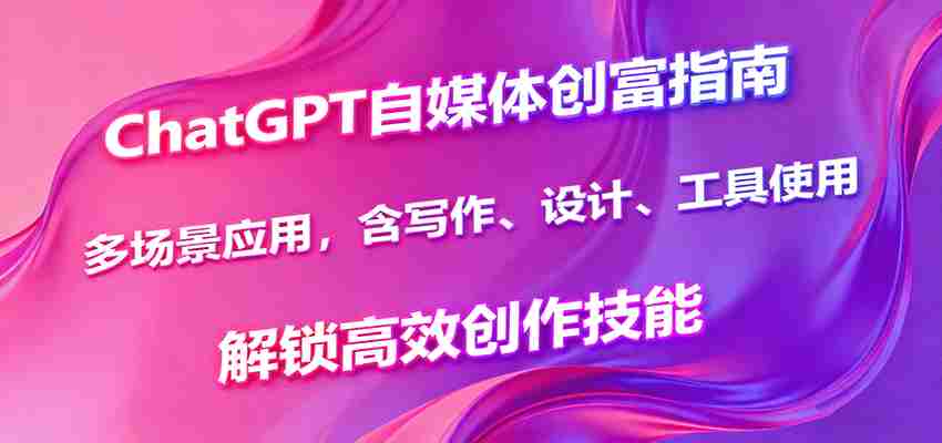 ChatGPT自媒体创富指南，多场景应用，含写作、设计、工具使用，解锁高效创作技能-湘创网