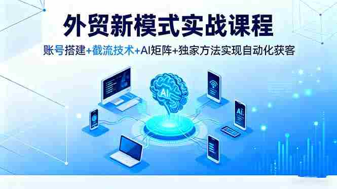 （16363期）外贸新模式实战课程，账号搭建+截流技术+AI矩阵+独家方法实现自动化获客-湘创网