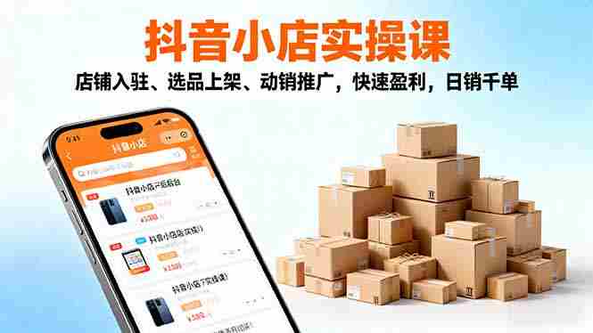 （16386期）2025抖音小店实操课，店铺入驻、选品上架、动销推广，快速盈利，日销千单-湘创网