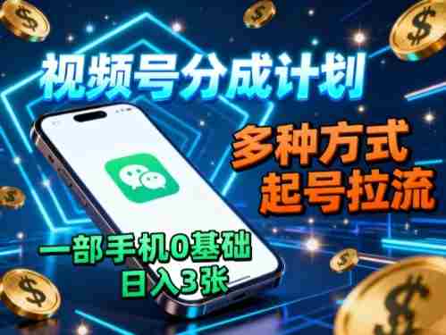 视频号分成计划，多种方式起号拉流，一部手机0基础日入3张-湘创网