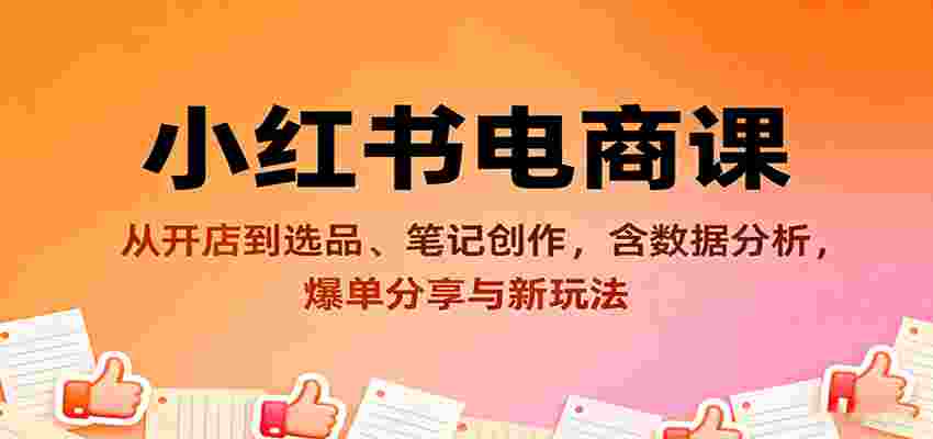 小红书电商课：从开店到选品、笔记创作，含数据分析，爆单分享与新玩法-湘创网