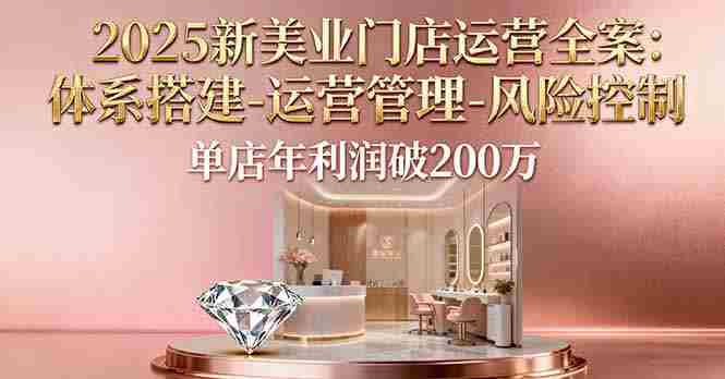 （16216期）2025新美业门店运营全案：体系搭建-运营管理-风险控制，单店年利润破200万-湘创网