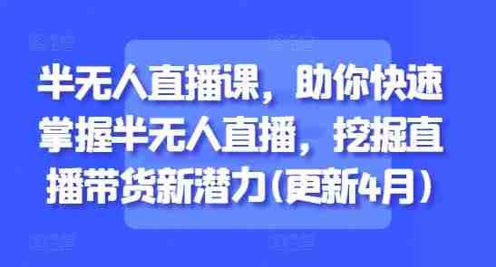 半无人直播课，助你快速掌握半无人直播，挖掘直播带货新潜力(更新9月)-湘创网