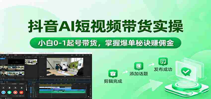 抖音AI短视频带货实操，小白0-1起号带货，掌握爆单秘诀赚佣金-湘创网