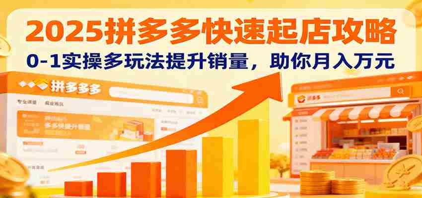 2025拼多多快速起店攻略，0-1实操多玩法提升销量，助你月入万元-湘创网