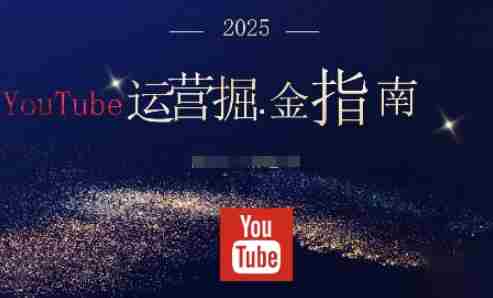 2025油管YouTuBe运营掘金指南，全方位帮你从零搭建油管运营体系-湘创网